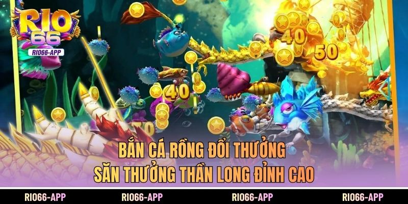 Bắn Cá Rồng Đổi Thưởng - Săn Thưởng Thần Long Đỉnh Cao