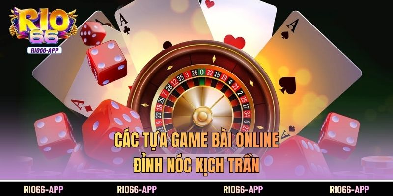 Các tựa game bài online đỉnh nóc kịch trần