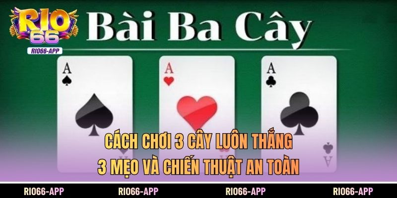 Cách Chơi 3 Cây Luôn Thắng  - 3 Mẹo Và Chiến Thuật An Toàn