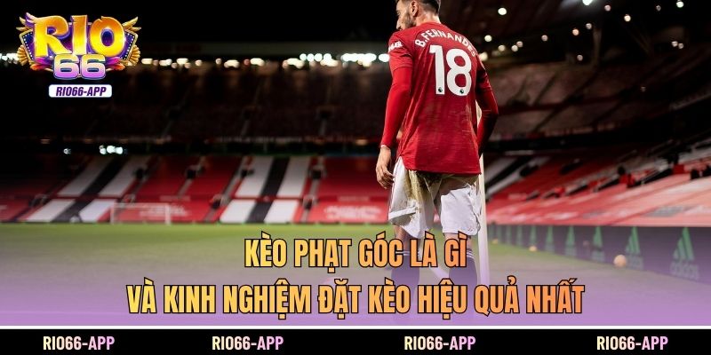 Kèo Phạt Góc Là Gì Và Kinh Nghiệm Đặt Kèo Hiệu Quả Nhất