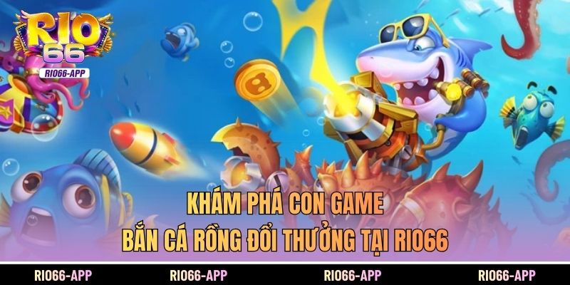 Khám phá con game bắn cá rồng đổi thưởng tại Rio66