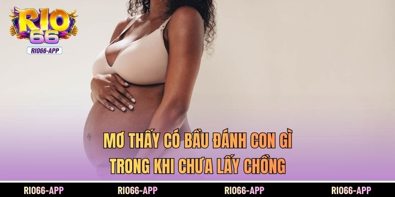 Mơ thấy có bầu đánh con gì trong khi chưa lấy chồng