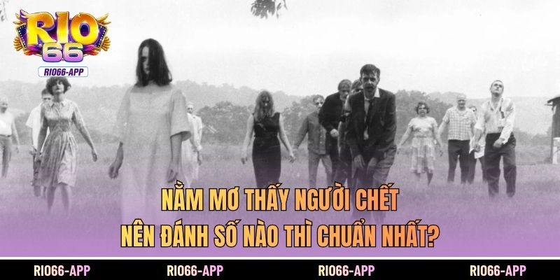Nằm Mơ Thấy Người Chết Thì Đánh Số Nào Chuẩn Nhất