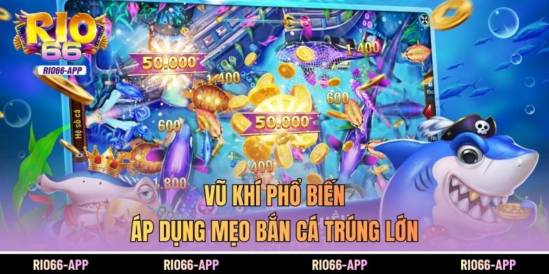 Vũ khí phổ biến áp dụng mẹo bắn cá trúng lớn